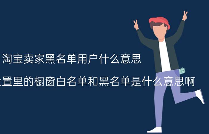 淘宝卖家黑名单用户什么意思 淘宝橱窗设置里的橱窗白名单和黑名单是什么意思啊？